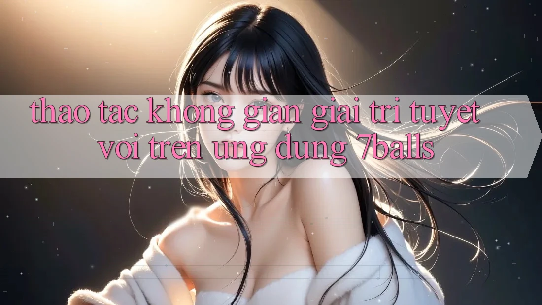 Thao tác Không Gian Giải Trí Tuyệt vời Trên Ứng dụng 7balls Thao tác Không Gian Giải Trí Tuyệt vời Trên Ứng dụng 7balls