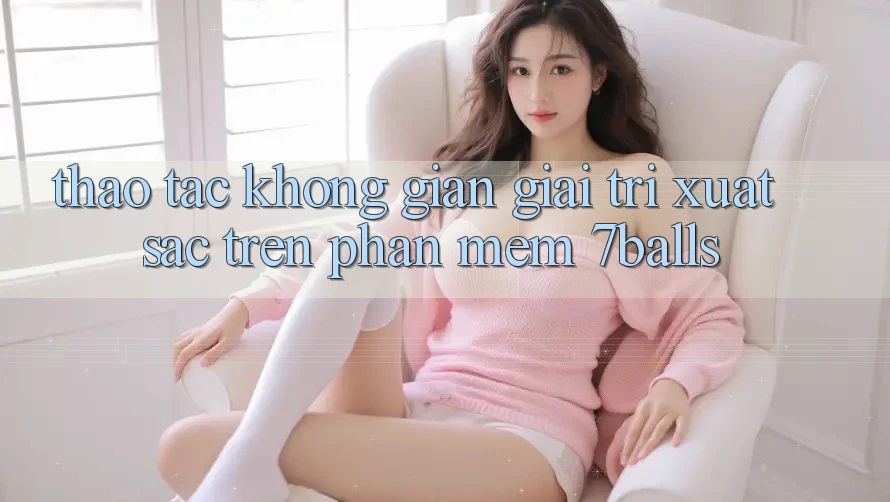 Thao tác Không Gian Giải Trí Xuất sắc Trên Phần mềm 7balls Thao tác Không Gian Giải Trí Xuất sắc Trên Phần mềm 7balls