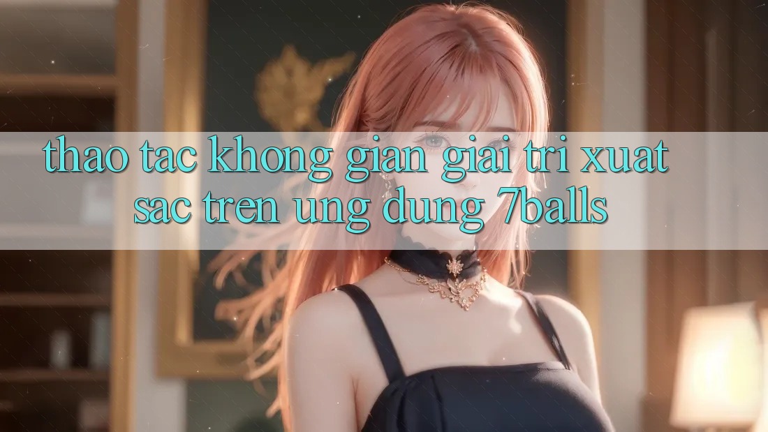 Thao tác Không Gian Giải Trí Xuất sắc Trên Ứng dụng 7balls