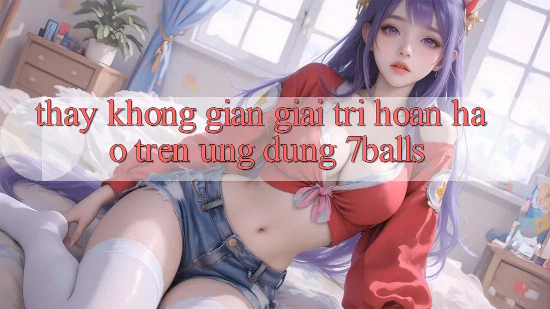 Thấy Không Gian Giải Trí Hoàn hảo Trên Ứng dụng 7balls Thấy Không Gian Giải Trí Hoàn hảo Trên Ứng dụng 7balls
