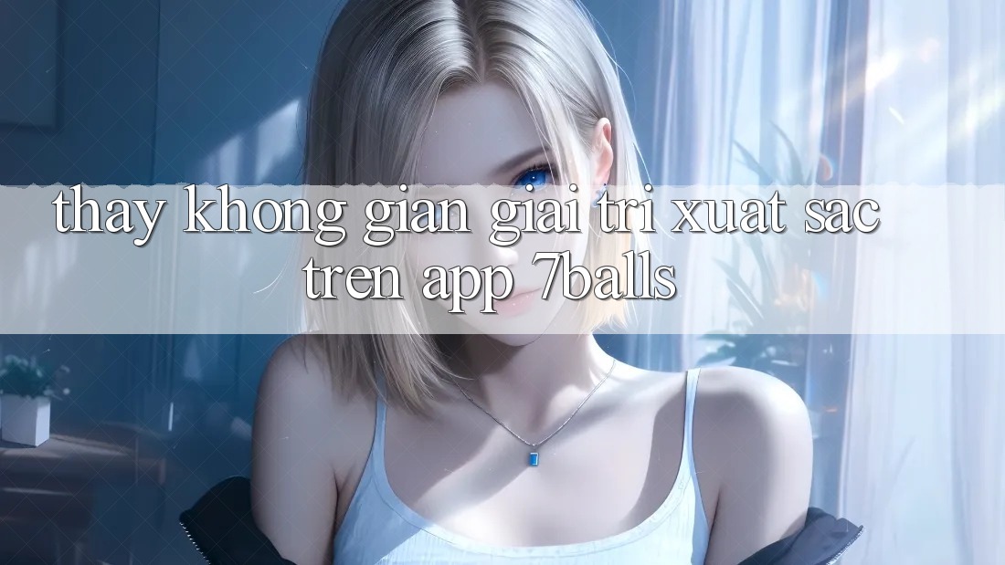 Thấy Không Gian Giải Trí Xuất sắc Trên App 7balls Thấy Không Gian Giải Trí Xuất sắc Trên App 7balls
