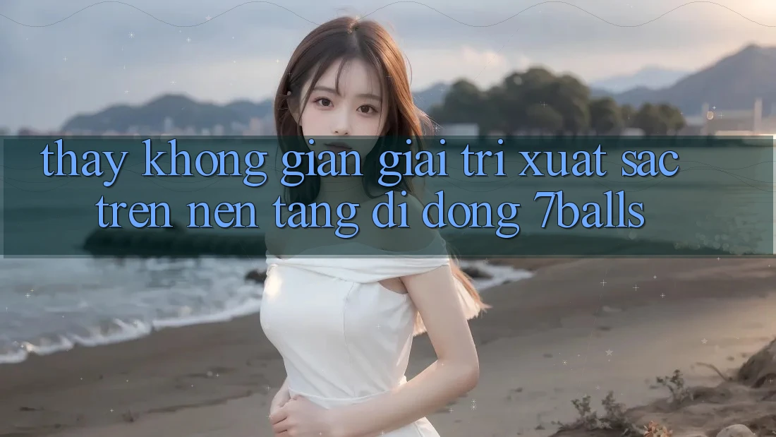 Thấy Không Gian Giải Trí Xuất sắc Trên Nền tảng di động 7balls