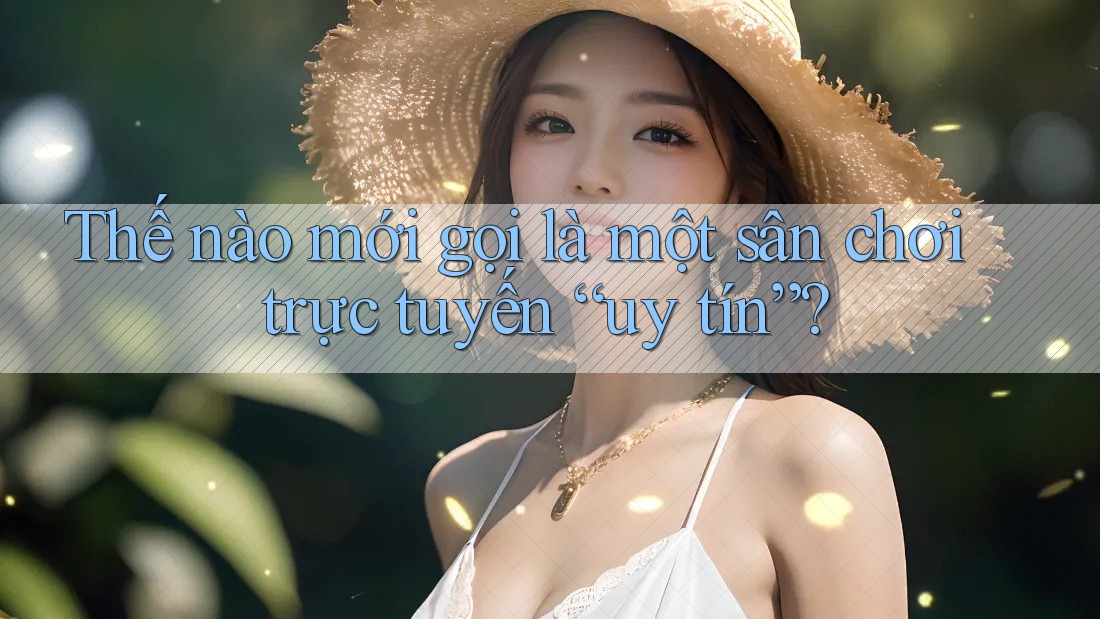 Thế nào mới gọi là một sân chơi trực tuyến “uy tín”? Thế nào mới gọi là một sân chơi trực tuyến “uy tín”?