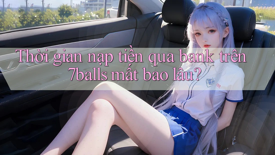 Thời gian nạp tiền qua bank trên 7balls mất bao lâu? Thời gian nạp tiền qua bank trên 7balls mất bao lâu?