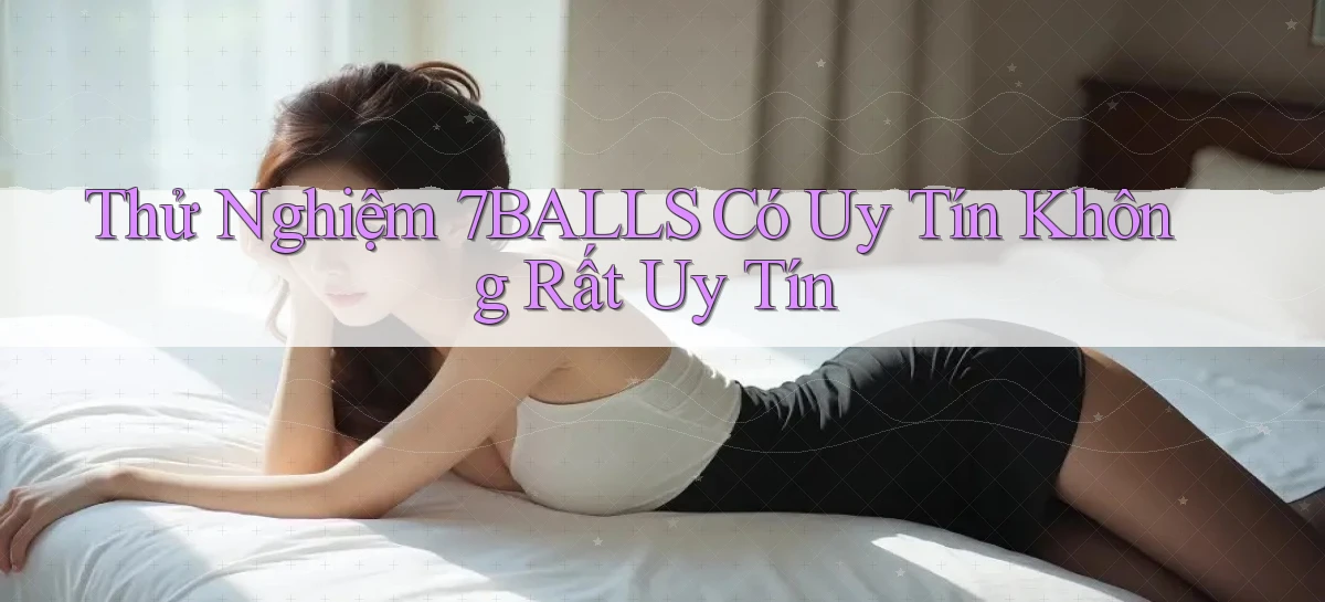 thử nghiệm 7balls có uy tín không rất uy tín