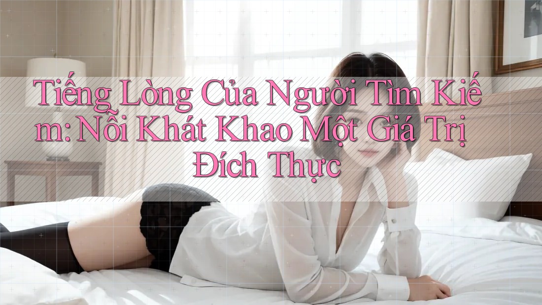 Tiếng Lòng Của Người Tìm Kiếm: Nỗi Khát Khao Một Giá Trị Đích Thực Tiếng Lòng Của Người Tìm Kiếm: Nỗi Khát Khao Một Giá Trị Đích Thực