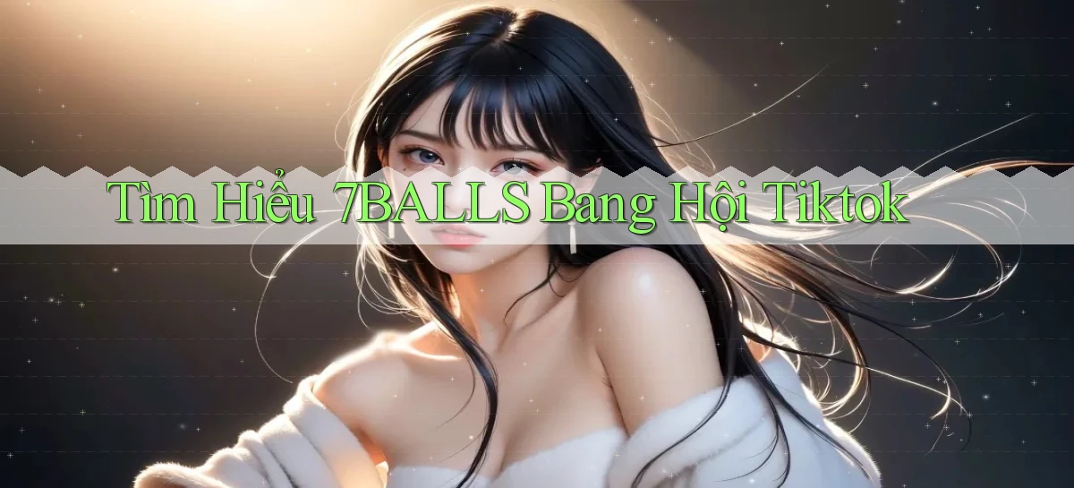 tìm hiểu 7balls bang hội tiktok
