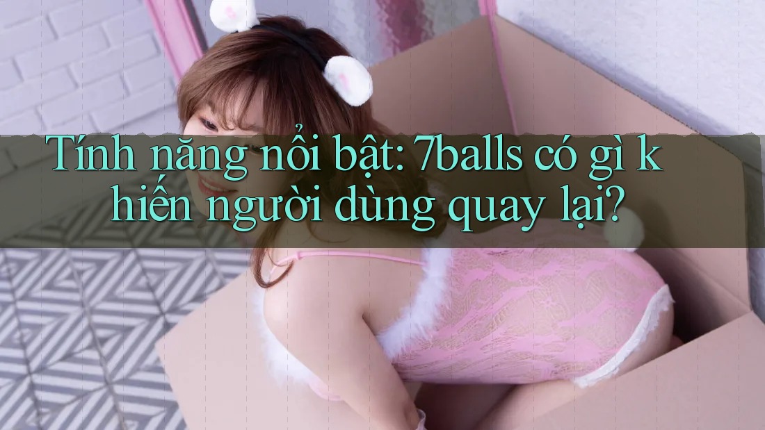 Tính năng nổi bật: 7balls có gì khiến người dùng quay lại? Tính năng nổi bật: 7balls có gì khiến người dùng quay lại?