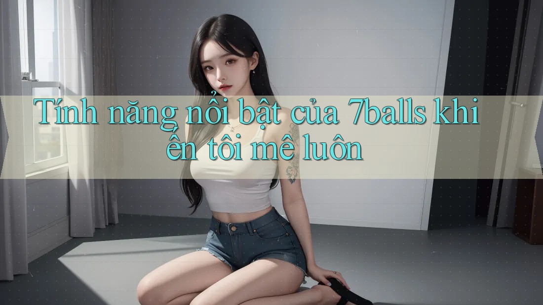 Tính năng nổi bật của 7balls khiến tôi mê luôn Tính năng nổi bật của 7balls khiến tôi mê luôn