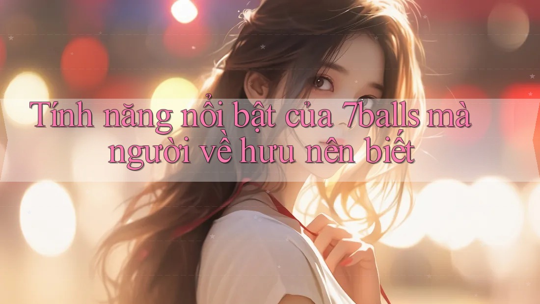 Tính năng nổi bật của 7balls mà người về hưu nên biết Tính năng nổi bật của 7balls mà người về hưu nên biết
