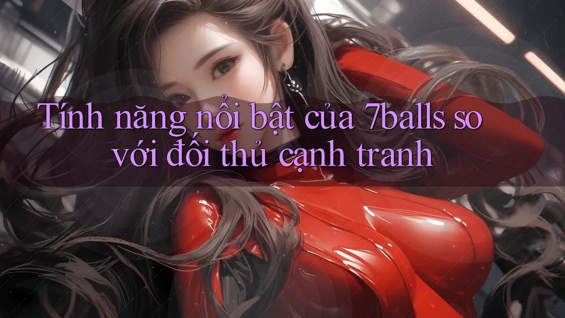 Tính năng nổi bật của 7balls so với đối thủ cạnh tranh