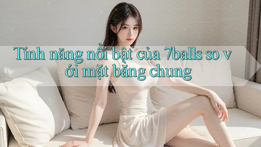 Tính năng nổi bật của 7balls so với mặt bằng chung