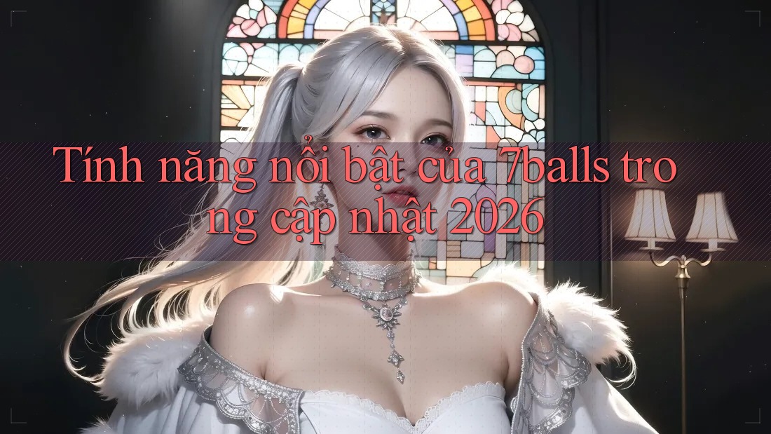 Tính năng nổi bật của 7balls trong cập nhật 2026 Tính năng nổi bật của 7balls trong cập nhật 2026