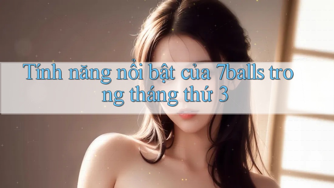 Tính năng nổi bật của 7balls trong tháng thứ 3 Tính năng nổi bật của 7balls trong tháng thứ 3