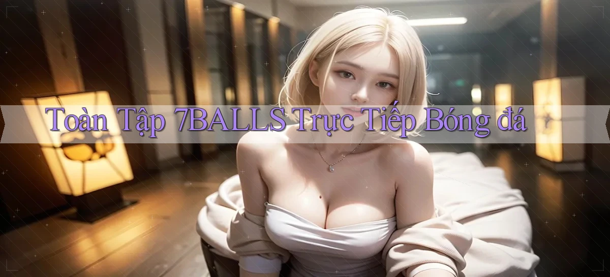 toàn tập 7balls trực tiếp bóng đá