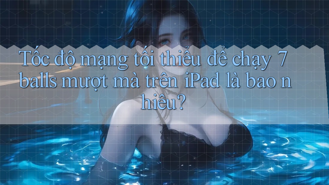 Tốc độ mạng tối thiểu để chạy 7balls mượt mà trên iPad là bao nhiêu?