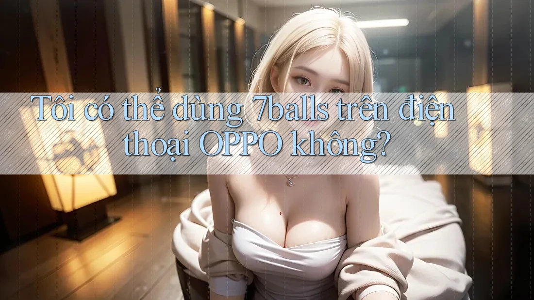 Tôi có thể dùng 7balls trên điện thoại OPPO không?