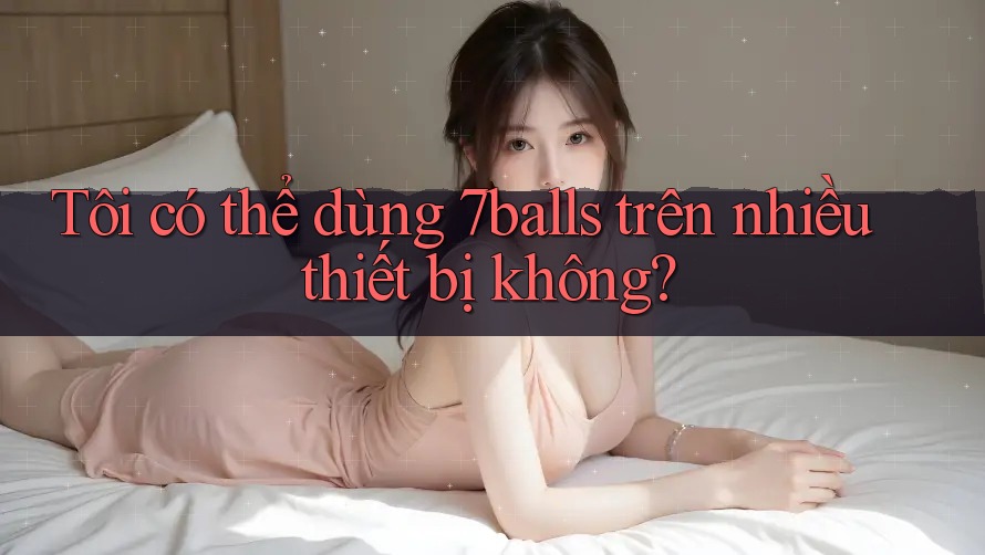 Tôi có thể dùng 7balls trên nhiều thiết bị không?