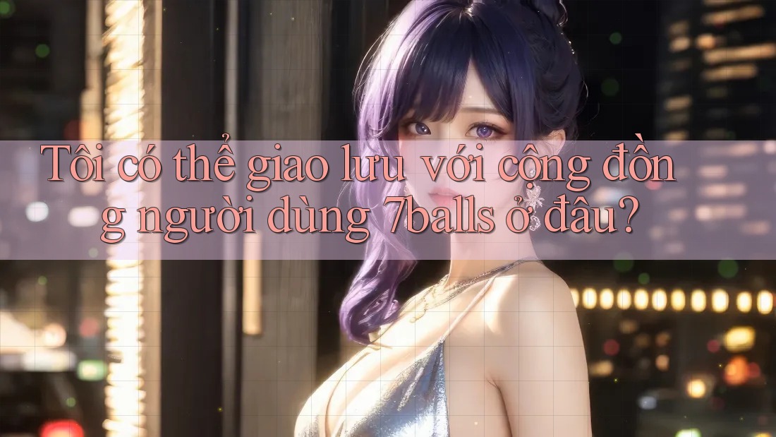 Tôi có thể giao lưu với cộng đồng người dùng 7balls ở đâu? Tôi có thể giao lưu với cộng đồng người dùng 7balls ở đâu?