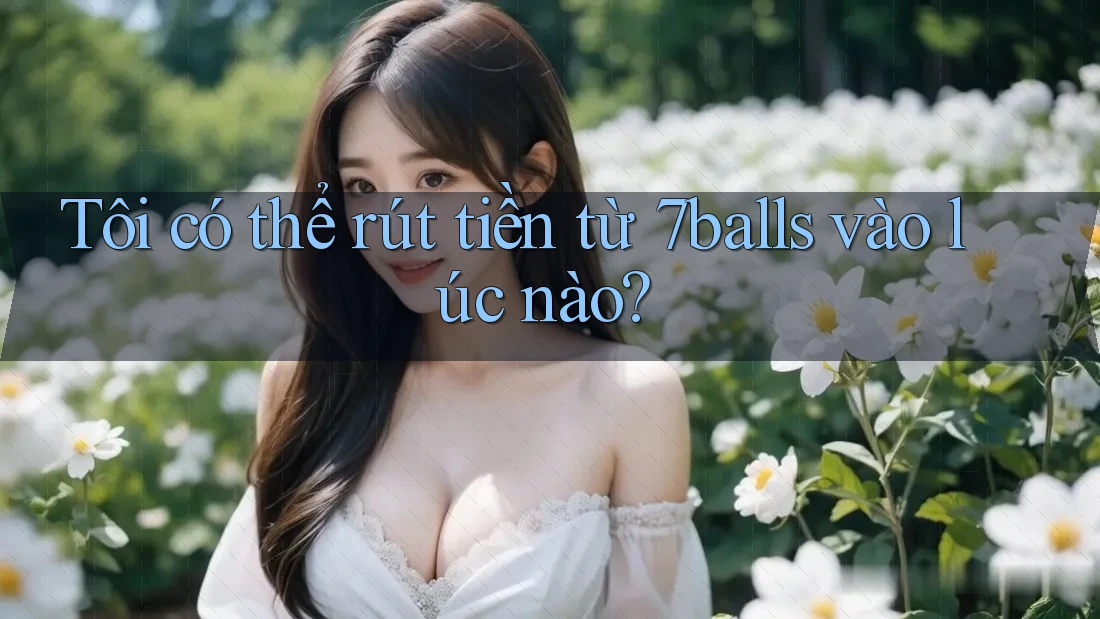 Tôi có thể rút tiền từ 7balls vào lúc nào?