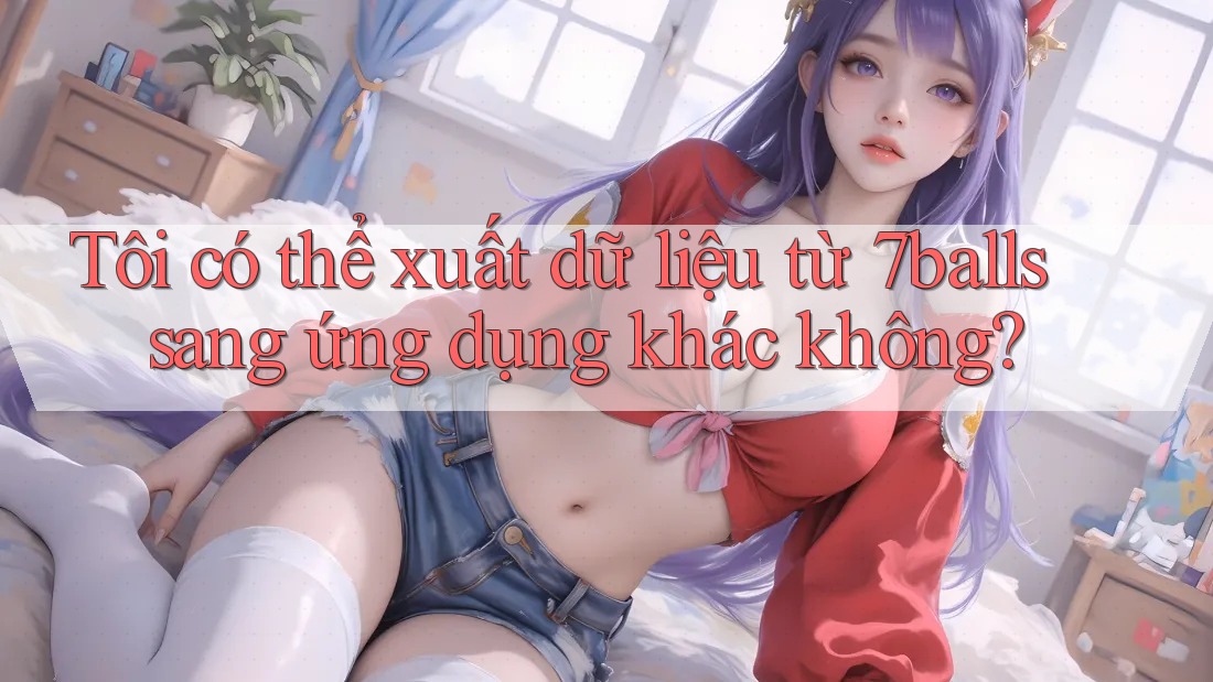 Tôi có thể xuất dữ liệu từ 7balls sang ứng dụng khác không?