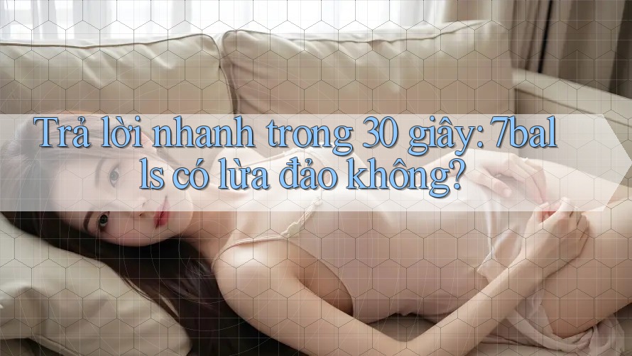 Trả lời nhanh trong 30 giây: 7balls có lừa đảo không? Trả lời nhanh trong 30 giây: 7balls có lừa đảo không?