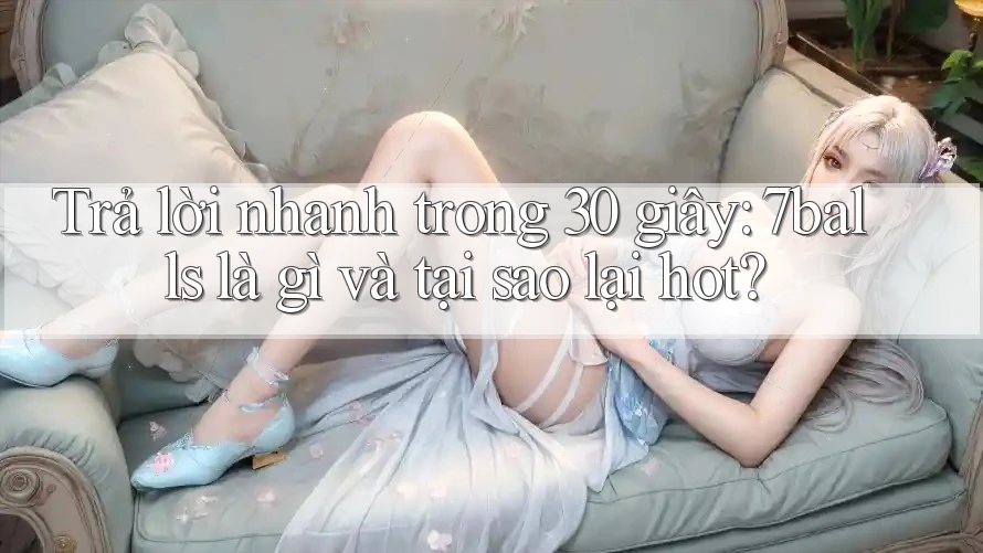 Trả lời nhanh trong 30 giây: 7balls là gì và tại sao lại hot?