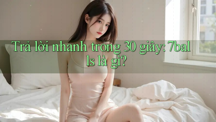 Trả lời nhanh trong 30 giây: 7balls là gì? Trả lời nhanh trong 30 giây: 7balls là gì?