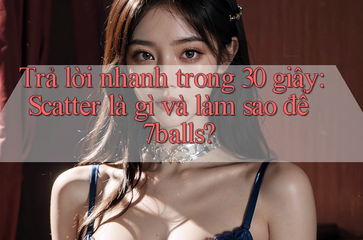 Trả lời nhanh trong 30 giây: Scatter là gì và làm sao để 7balls?