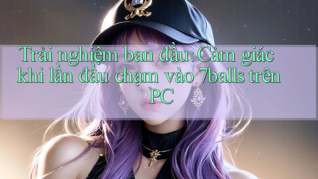Trải nghiệm ban đầu: Cảm giác khi lần đầu chạm vào 7balls trên PC