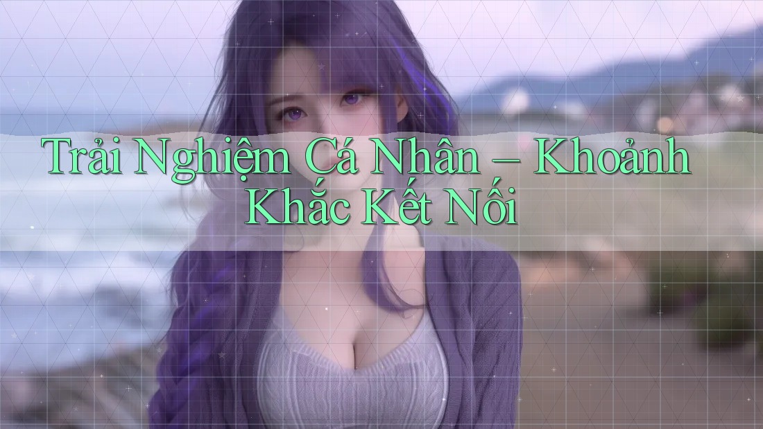 Trải Nghiệm Cá Nhân – Khoảnh Khắc Kết Nối