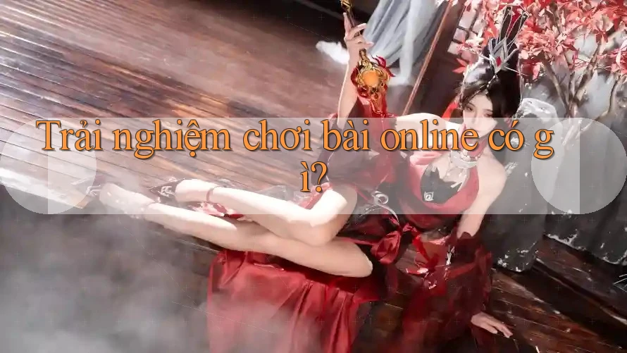 Trải nghiệm chơi bài online có gì?