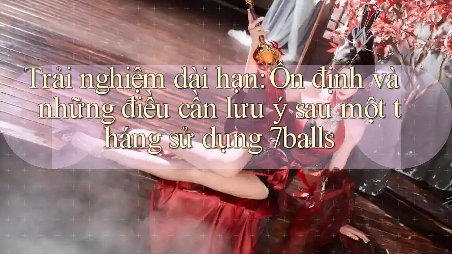 Trải nghiệm dài hạn: Ổn định và những điều cần lưu ý sau một tháng sử dụng 7balls Trải nghiệm dài hạn: Ổn định và những điều cần lưu ý sau một tháng sử dụng 7balls