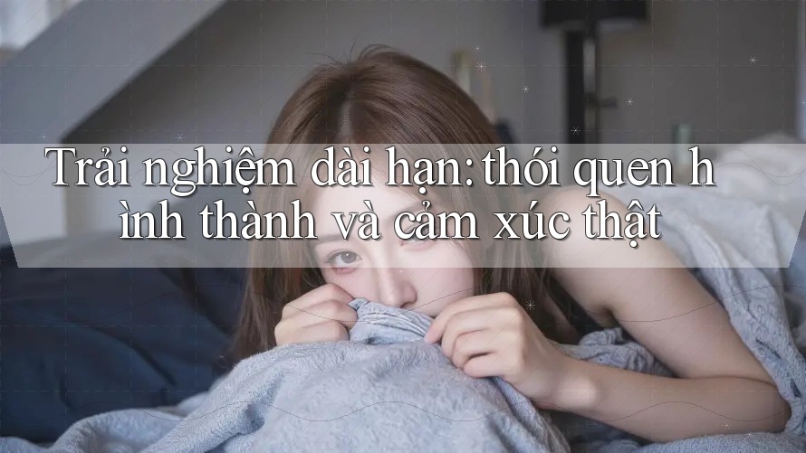 Trải nghiệm dài hạn: thói quen hình thành và cảm xúc thật Trải nghiệm dài hạn: thói quen hình thành và cảm xúc thật