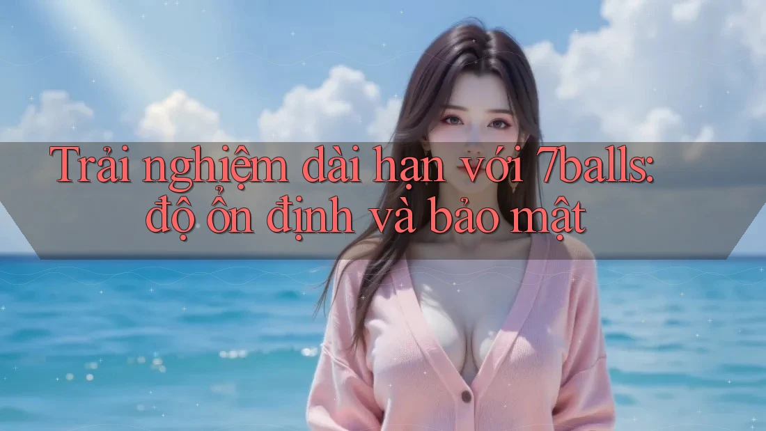 Trải nghiệm dài hạn với 7balls: độ ổn định và bảo mật