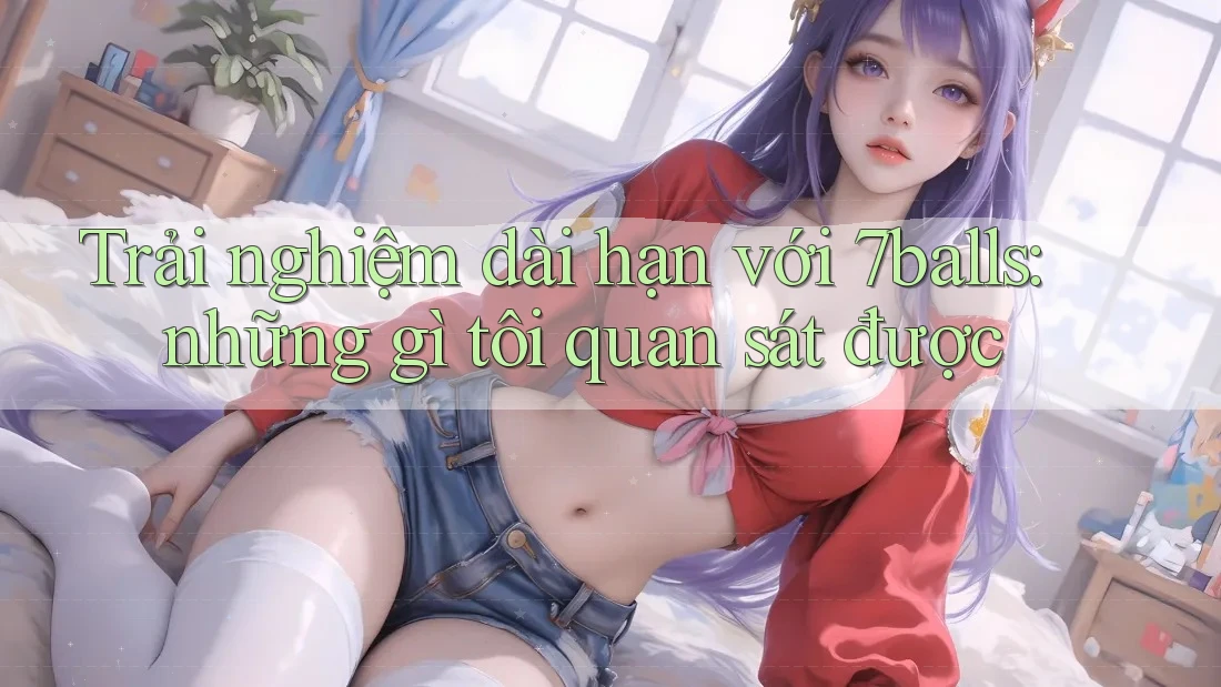 Trải nghiệm dài hạn với 7balls: những gì tôi quan sát được