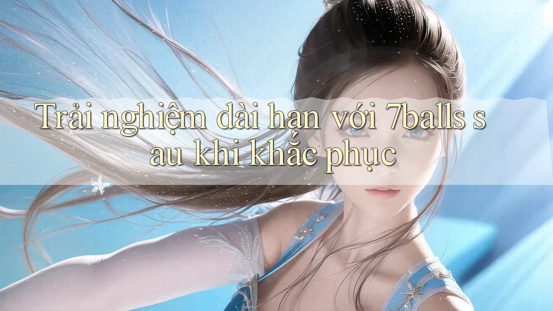 Trải nghiệm dài hạn với 7balls sau khi khắc phục Trải nghiệm dài hạn với 7balls sau khi khắc phục