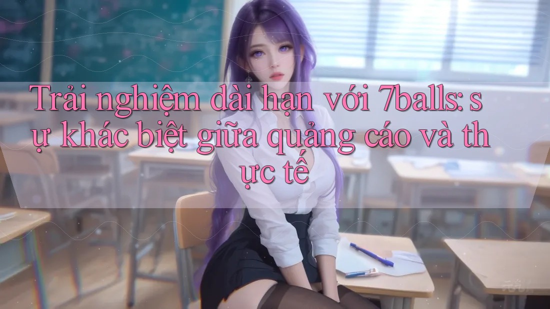 Trải nghiệm dài hạn với 7balls: sự khác biệt giữa quảng cáo và thực tế