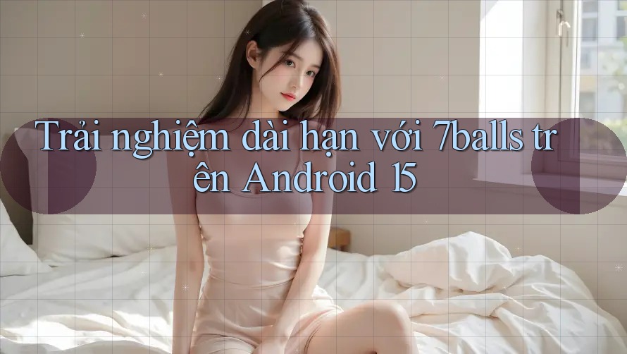 Trải nghiệm dài hạn với 7balls trên Android 15
