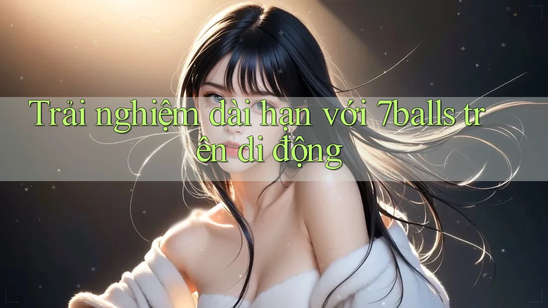 Trải nghiệm dài hạn với 7balls trên di động Trải nghiệm dài hạn với 7balls trên di động