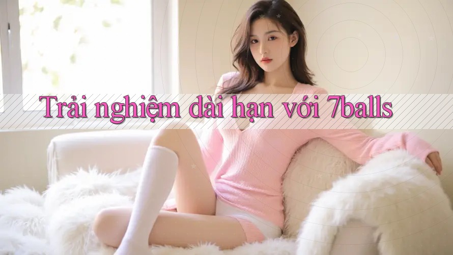 Trải nghiệm dài hạn với 7balls