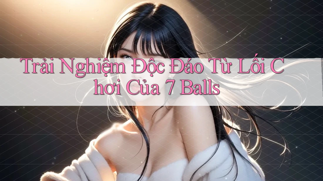 Trải Nghiệm Độc Đáo Từ Lối Chơi Của 7 Balls Trải Nghiệm Độc Đáo Từ Lối Chơi Của 7 Balls