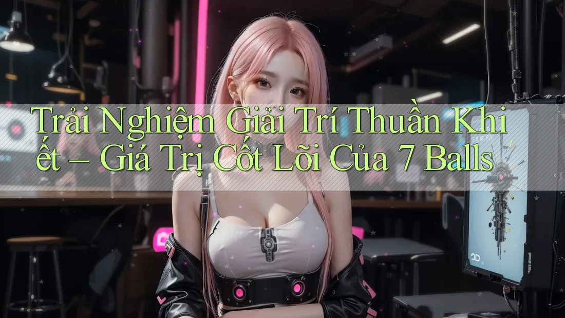 Trải Nghiệm Giải Trí Thuần Khiết – Giá Trị Cốt Lõi Của 7 Balls Trải Nghiệm Giải Trí Thuần Khiết – Giá Trị Cốt Lõi Của 7 Balls