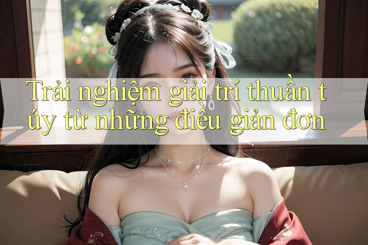 Trải nghiệm giải trí thuần túy từ những điều giản đơn