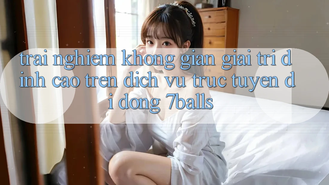 Trải nghiệm Không Gian Giải Trí Đỉnh Cao Trên Dịch vụ trực tuyến di động 7balls