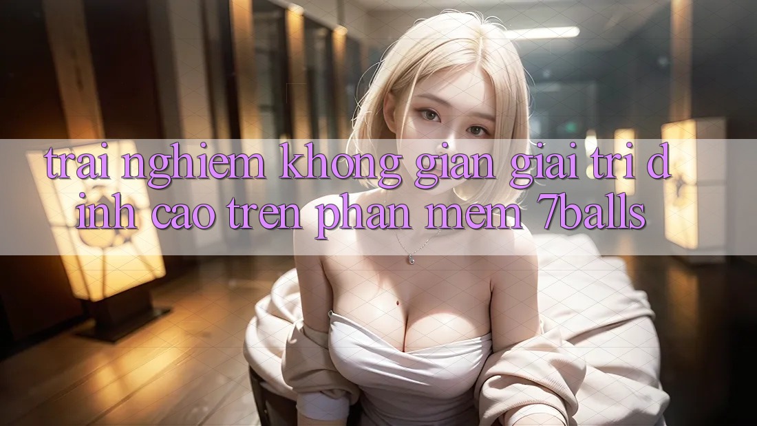 Trải nghiệm Không Gian Giải Trí Đỉnh Cao Trên Phần mềm 7balls