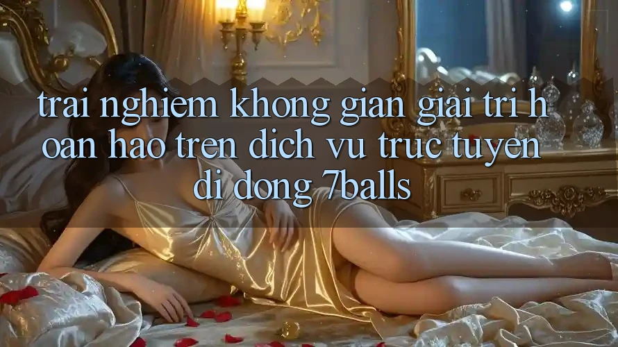 Trải nghiệm Không Gian Giải Trí Hoàn hảo Trên Dịch vụ trực tuyến di động 7balls