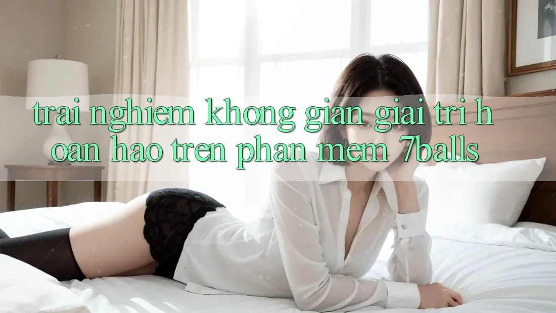 Trải nghiệm Không Gian Giải Trí Hoàn hảo Trên Phần mềm 7balls Trải nghiệm Không Gian Giải Trí Hoàn hảo Trên Phần mềm 7balls
