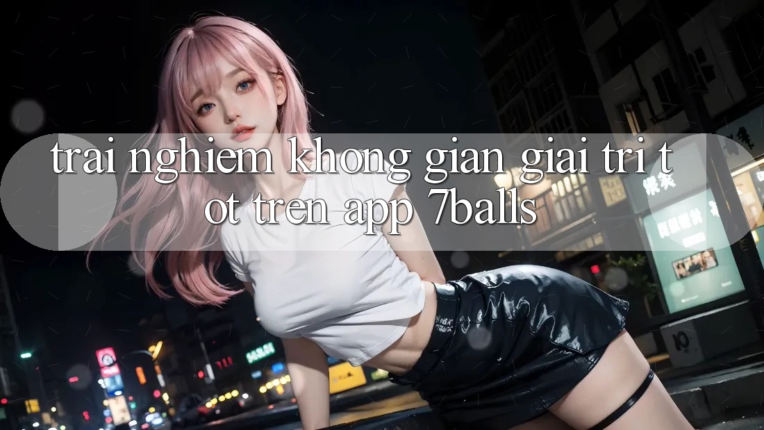 Trải nghiệm Không Gian Giải Trí Tốt Trên App 7balls