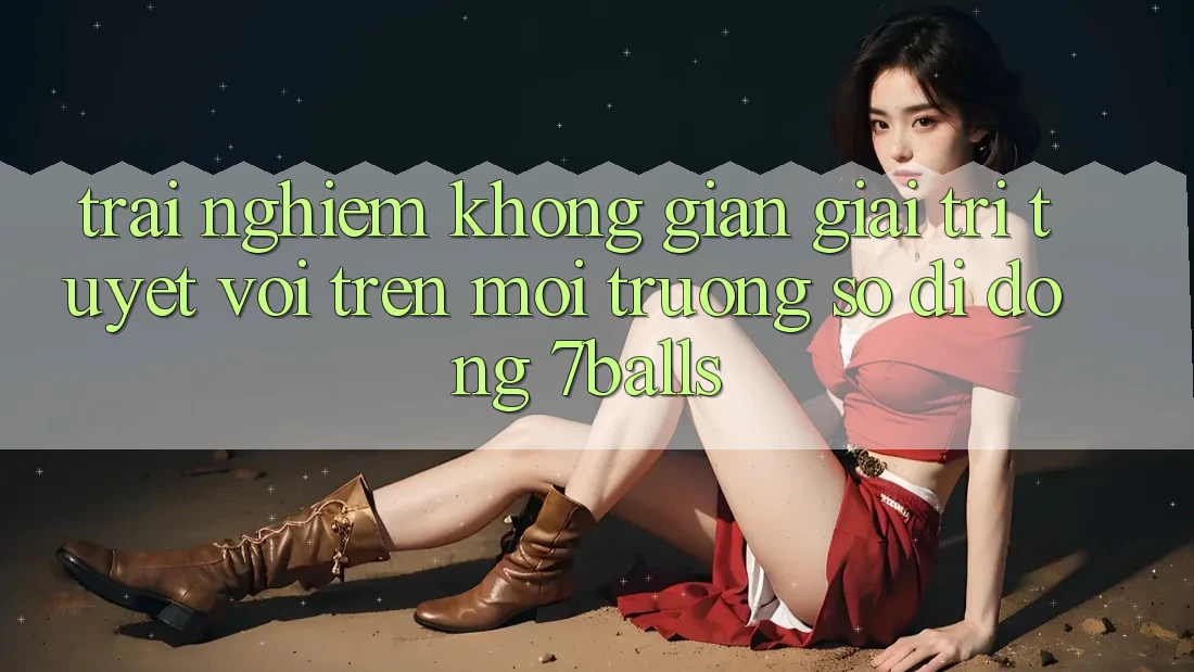 Trải nghiệm Không Gian Giải Trí Tuyệt vời Trên Môi trường số di động 7balls Trải nghiệm Không Gian Giải Trí Tuyệt vời Trên Môi trường số di động 7balls